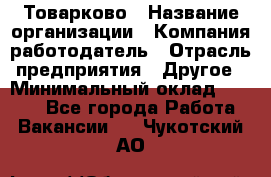 Товарково › Название организации ­ Компания-работодатель › Отрасль предприятия ­ Другое › Минимальный оклад ­ 7 000 - Все города Работа » Вакансии   . Чукотский АО